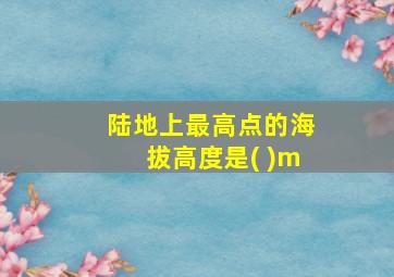 陆地上最高点的海拔高度是( )m